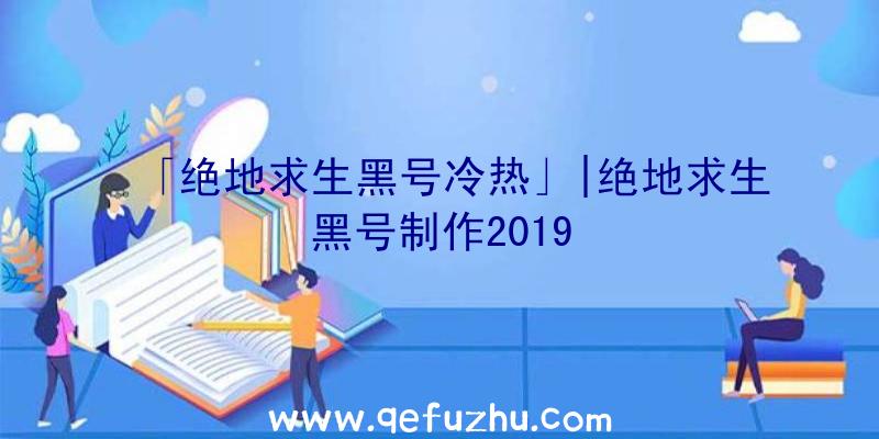 「绝地求生黑号冷热」|绝地求生黑号制作2019